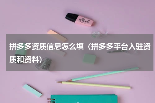 拼多多资质信息怎么填（拼多多平台入驻资质和资料）