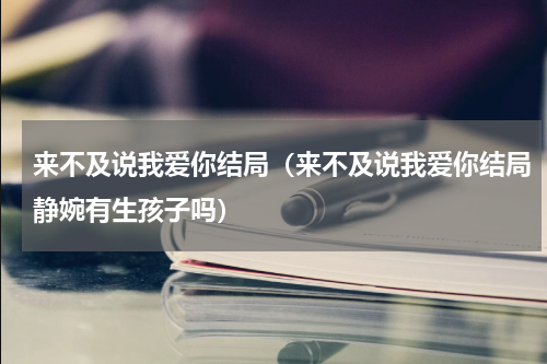 来不及说我爱你结局（来不及说我爱你结局静婉有生孩子吗）