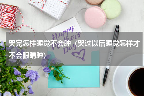 哭完怎样睡觉不会肿（哭过以后睡觉怎样才不会眼睛肿）