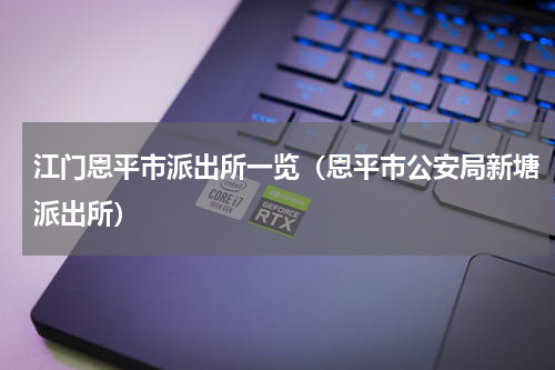 江门恩平市派出所一览（恩平市公安局新塘派出所）