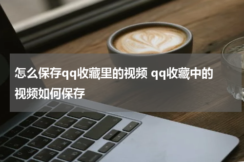 怎么保存qq收藏里的视频 qq收藏中的视频如何保存