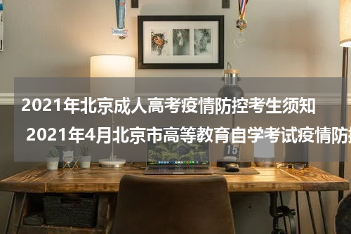 2021年北京成人高考疫情防控考生须知 2021年4月北京市高等教育自学考试疫情防控考生须知