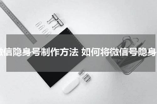 微信隐身号制作方法 如何将微信号隐身