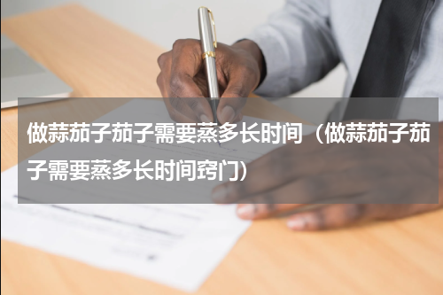 做蒜茄子茄子需要蒸多长时间（做蒜茄子茄子需要蒸多长时间窍门）