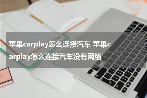 苹果carplay怎么连接汽车 苹果carplay怎么连接汽车没有网络