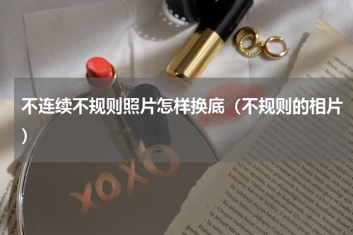 不连续不规则照片怎样换底（不规则的相片）