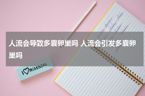 人流会导致多囊卵巢吗 人流会引发多囊卵巢吗