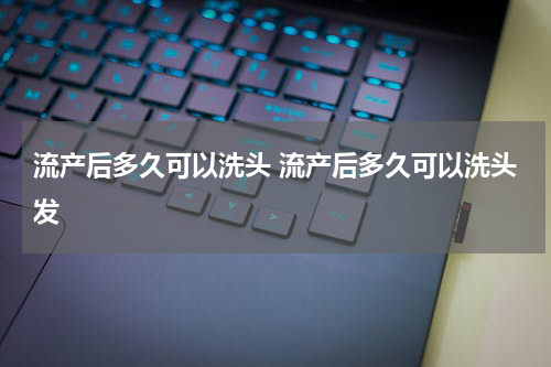 流产后多久可以洗头 流产后多久可以洗头发