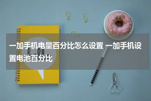 一加手机电量百分比怎么设置 一加手机设置电池百分比