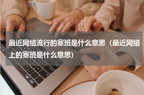 最近网络流行的塞班是什么意思（最近网络上的塞班是什么意思）