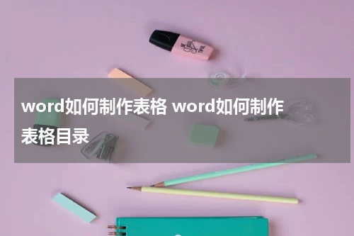 word如何制作表格 word如何制作表格目录
