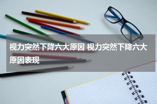 视力突然下降六大原因 视力突然下降六大原因表现