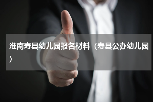 淮南寿县幼儿园报名材料（寿县公办幼儿园）