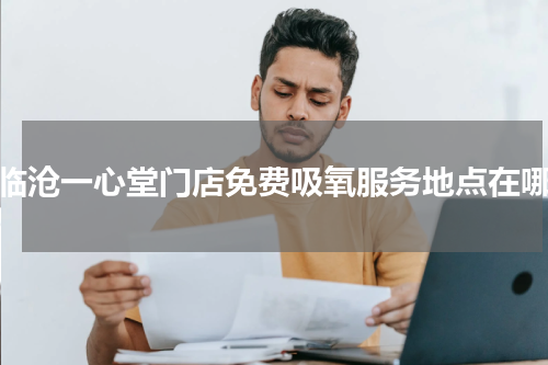 临沧一心堂门店免费吸氧服务地点在哪