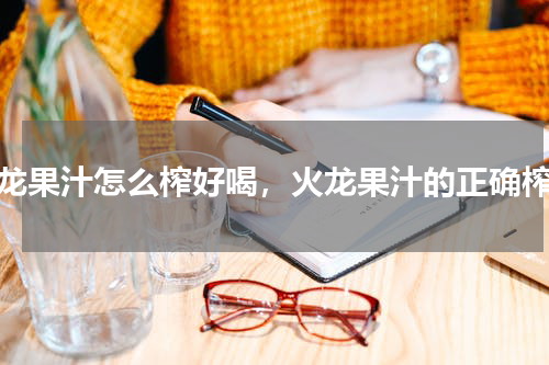 火龙果汁怎么榨好喝，火龙果汁的正确榨法