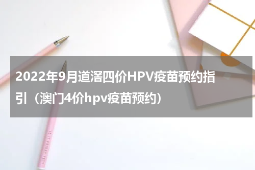 2022年9月道滘四价HPV疫苗预约指引（澳门4价hpv疫苗预约）