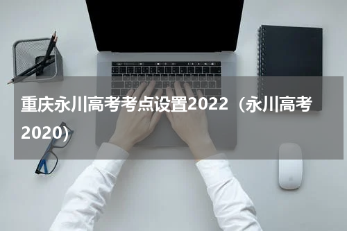 重庆永川高考考点设置2022（永川高考2020）