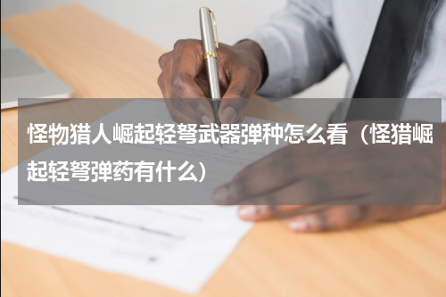 怪物猎人崛起轻弩武器弹种怎么看（怪猎崛起轻弩弹药有什么）