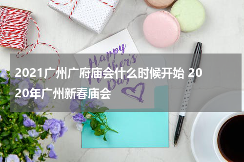 2021广州广府庙会什么时候开始 2020年广州新春庙会