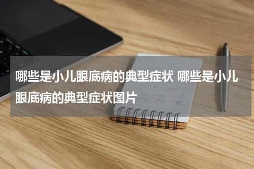 哪些是小儿眼底病的典型症状 哪些是小儿眼底病的典型症状图片