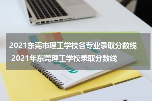 2021东莞市理工学校各专业录取分数线 2021年东莞理工学校录取分数线