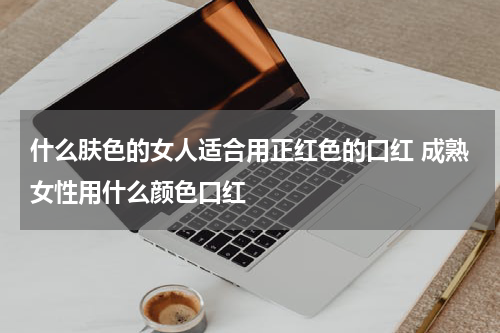 什么肤色的女人适合用正红色的口红 成熟女性用什么颜色口红