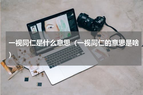 一视同仁是什么意思（一视同仁的意思是啥）