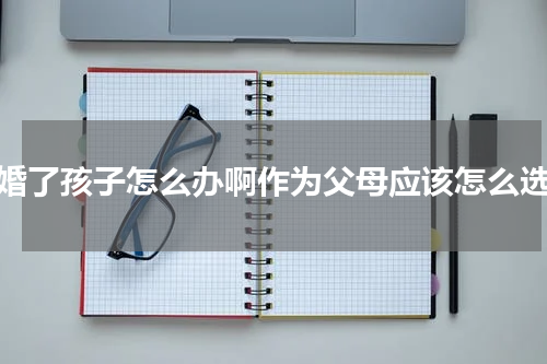 离婚了孩子怎么办啊作为父母应该怎么选择