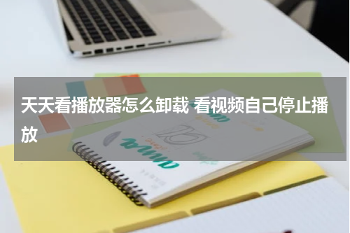 天天看播放器怎么卸载 看视频自己停止播放