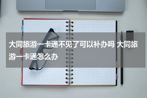 大同旅游一卡通不见了可以补办吗 大同旅游一卡通怎么办