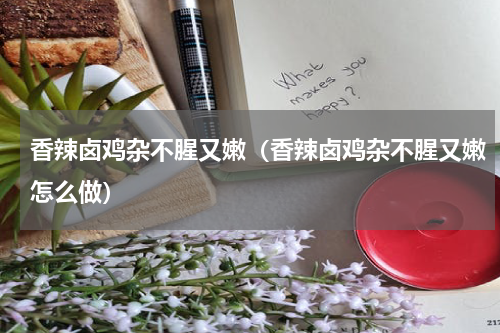 香辣卤鸡杂不腥又嫩（香辣卤鸡杂不腥又嫩怎么做）