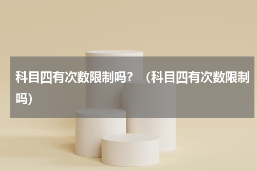 科目四有次数限制吗？（科目四有次数限制吗）