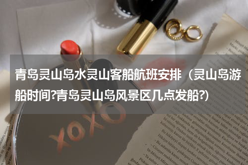 青岛灵山岛水灵山客船航班安排（灵山岛游船时间?青岛灵山岛风景区几点发船?）