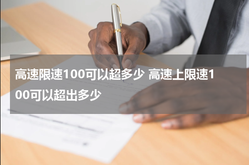 高速限速100可以超多少 高速上限速100可以超出多少