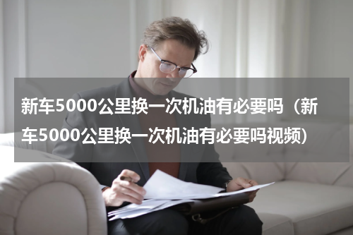 新车5000公里换一次机油有必要吗（新车5000公里换一次机油有必要吗视频）