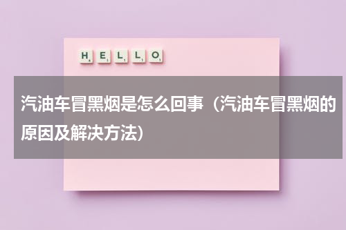 汽油车冒黑烟是怎么回事（汽油车冒黑烟的原因及解决方法）