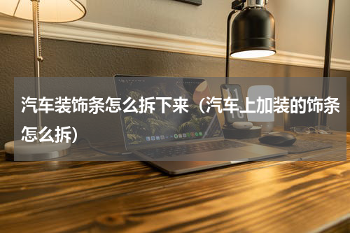 汽车装饰条怎么拆下来（汽车上加装的饰条怎么拆）