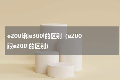 e200l和e300l的区别（e200跟e200l的区别）
