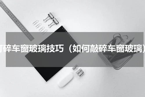 打碎车窗玻璃技巧（如何敲碎车窗玻璃）