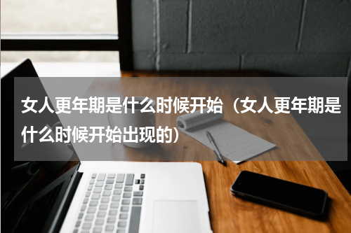 女人更年期是什么时候开始（女人更年期是什么时候开始出现的）