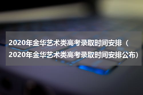 2020年金华艺术类高考录取时间安排（2020年金华艺术类高考录取时间安排公布）