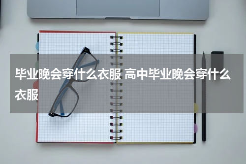 毕业晚会穿什么衣服 高中毕业晚会穿什么衣服