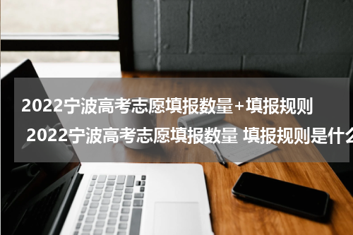 2022宁波高考志愿填报数量+填报规则 2022宁波高考志愿填报数量 填报规则是什么