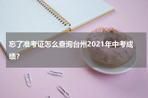 忘了准考证怎么查询台州2021年中考成绩？