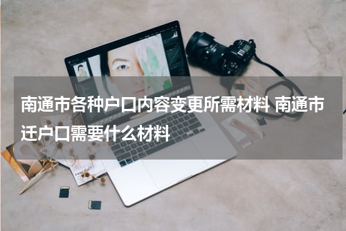 南通市各种户口内容变更所需材料 南通市迁户口需要什么材料