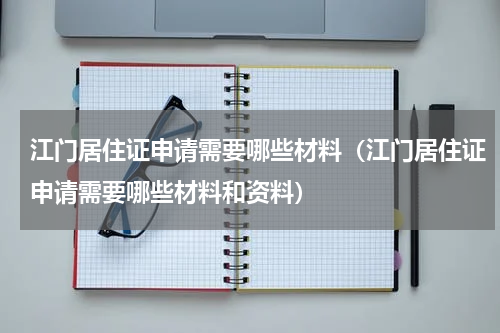 江门居住证申请需要哪些材料（江门居住证申请需要哪些材料和资料）