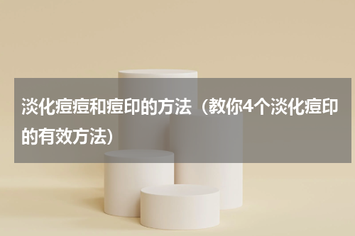淡化痘痘和痘印的方法（教你4个淡化痘印的有效方法）