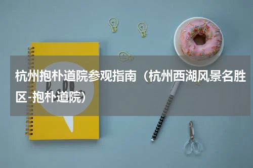 杭州抱朴道院参观指南（杭州西湖风景名胜区-抱朴道院）