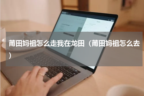 莆田妈祖怎么走我在龙田（莆田妈祖怎么去）