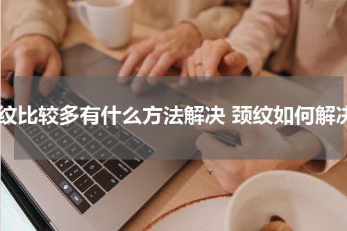 颈纹比较多有什么方法解决 颈纹如何解决